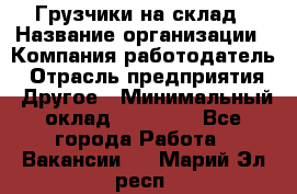 Грузчики на склад › Название организации ­ Компания-работодатель › Отрасль предприятия ­ Другое › Минимальный оклад ­ 25 000 - Все города Работа » Вакансии   . Марий Эл респ.